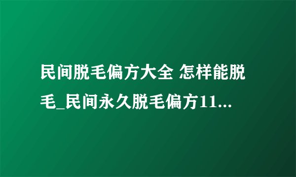 民间脱毛偏方大全 怎样能脱毛_民间永久脱毛偏方11种_技巧帮你彻底去汗毛