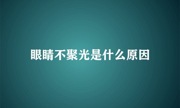 眼睛不聚光是什么原因