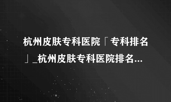 杭州皮肤专科医院「专科排名」_杭州皮肤专科医院排名_杭州肤康皮肤病医院介绍皮肤病的病因、症状、危害、治疗、费用多少钱