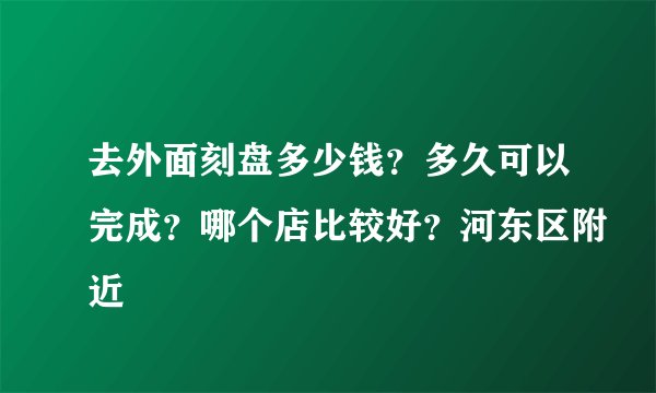 去外面刻盘多少钱?多久可以完成?哪个店比较好?河东区附近