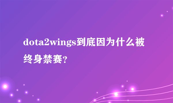 dota2wings到底因为什么被终身禁赛？