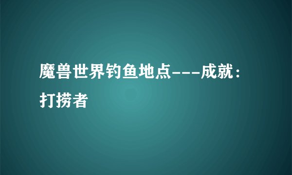 魔兽世界钓鱼地点---成就:打捞者