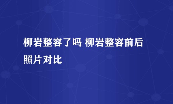 柳岩整容了吗 柳岩整容前后照片对比