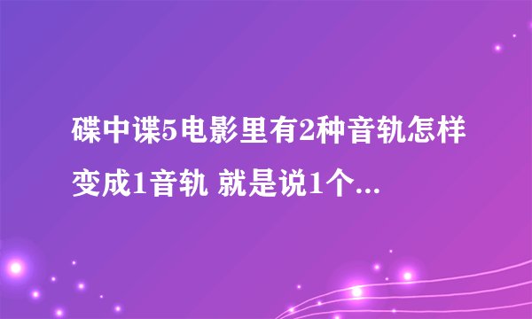 碟中谍5电影里有2种音轨怎样变成1音轨 就是说1个中文音轨和1个英文音轨？