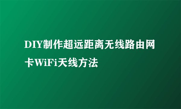 DIY制作超远距离无线路由网卡WiFi天线方法