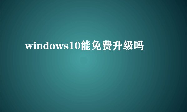 windows10能免费升级吗