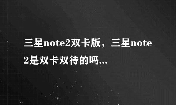 三星note2双卡版，三星note2是双卡双待的吗( 四 )