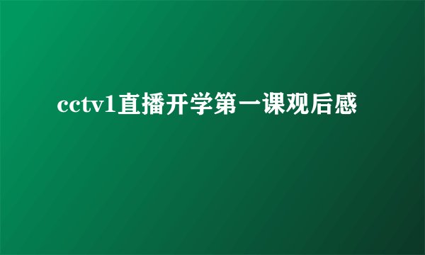 cctv1直播开学第一课观后感