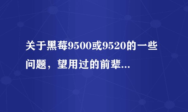 关于黑莓9500或9520的一些问题，望用过的前辈 有识之士解答一下