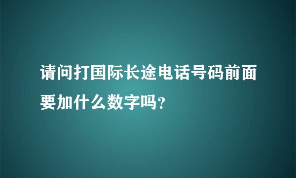 请问打国际长途电话号码前面要加什么数字吗?