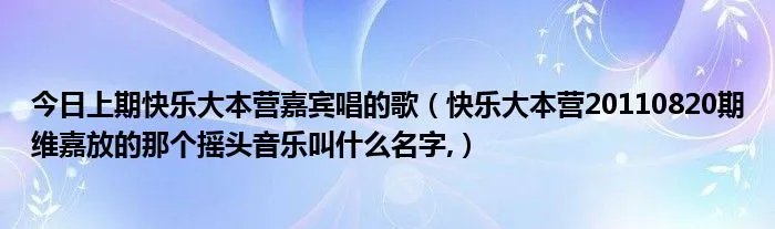 今日上期快乐大本营嘉宾唱的歌（快乐大本营20110820期维嘉放的那个摇头音乐叫什么名字,）