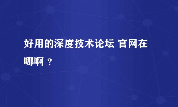 好用的深度技术论坛 官网在哪啊 ？