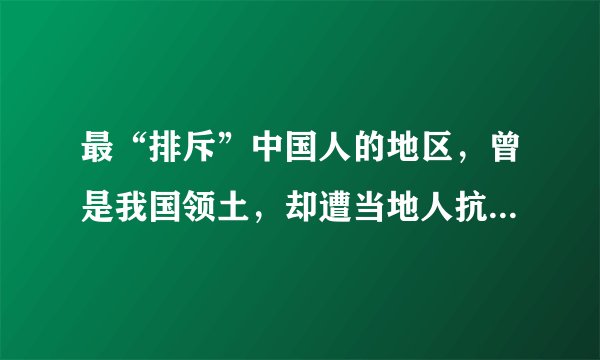 最“排斥”中国人的地区，曾是我国领土，却遭当地人抗议要求别来