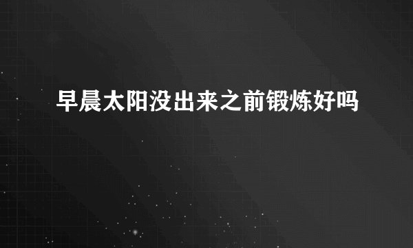 早晨太阳没出来之前锻炼好吗