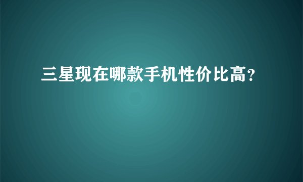 三星现在哪款手机性价比高？