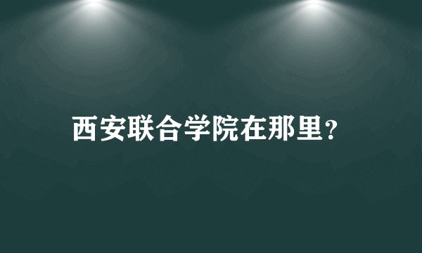 西安联合学院在那里？