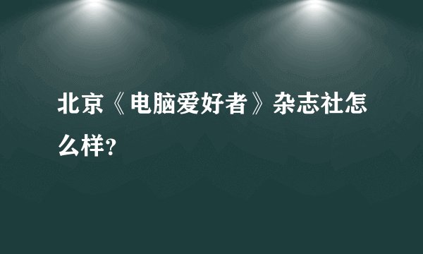 北京《电脑爱好者》杂志社怎么样?