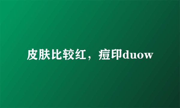 皮肤比较红，痘印duow