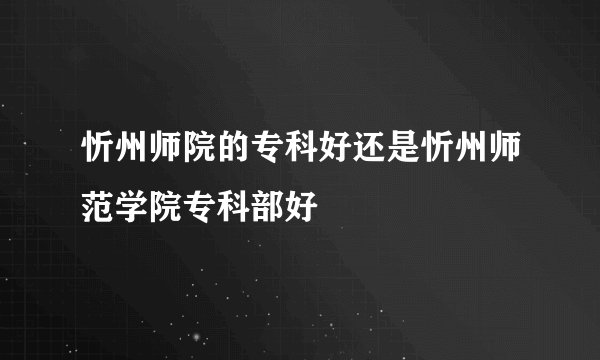 忻州师院的专科好还是忻州师范学院专科部好