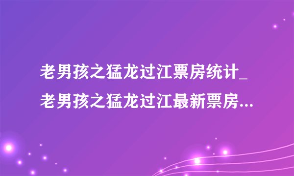 老男孩之猛龙过江票房统计_老男孩之猛龙过江最新票房多少、怎么样、最终票房预测_漫漫看电影