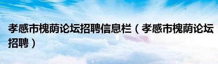 孝感市槐荫论坛招聘信息栏（孝感市槐荫论坛招聘）