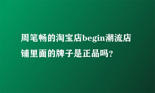 周笔畅的淘宝店begin潮流店铺里面的牌子是正品吗？