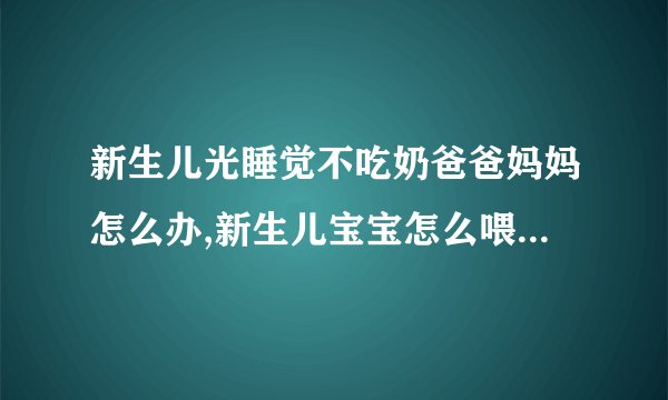 新生儿光睡觉不吃奶爸爸妈妈怎么办,新生儿宝宝怎么喂养,新生儿不吃奶了要怎么办