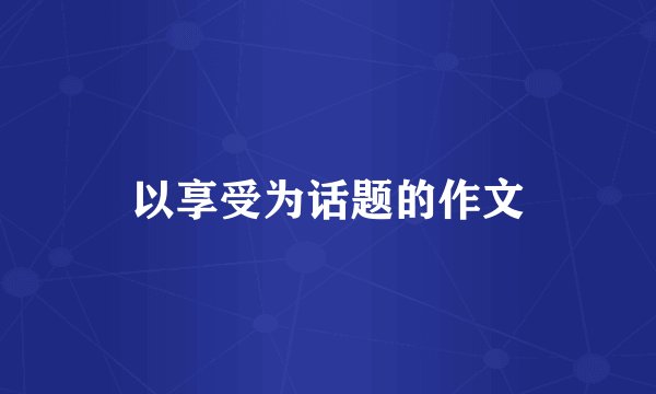 以享受为话题的作文