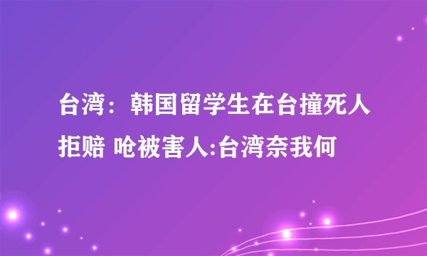 台湾:韩国留学生在台撞死人拒赔 呛被害人:台湾奈我何