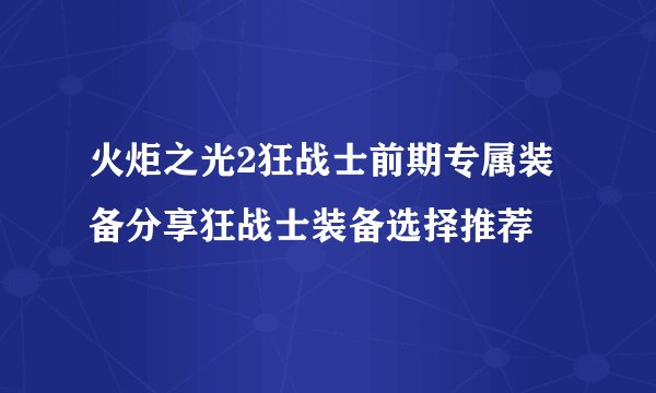 火炬之光2狂战士前期专属装备分享狂战士装备选择推荐