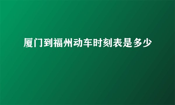 厦门到福州动车时刻表是多少