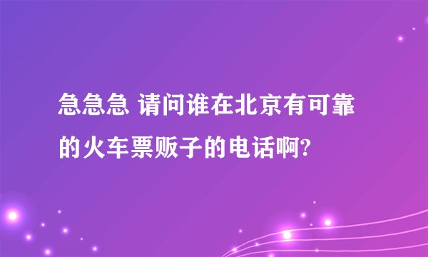 急急急 请问谁在北京有可靠的火车票贩子的电话啊?