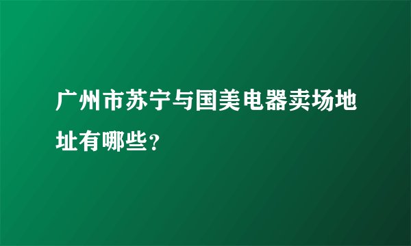 广州市苏宁与国美电器卖场地址有哪些?