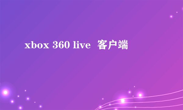 xbox 360 live  客户端