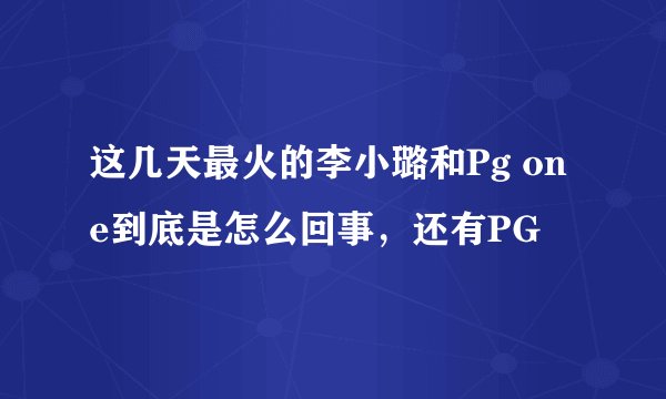 这几天最火的李小璐和Pg one到底是怎么回事,还有PG
