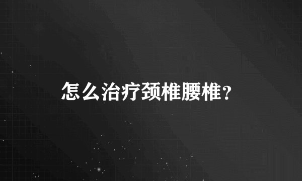 怎么治疗颈椎腰椎？