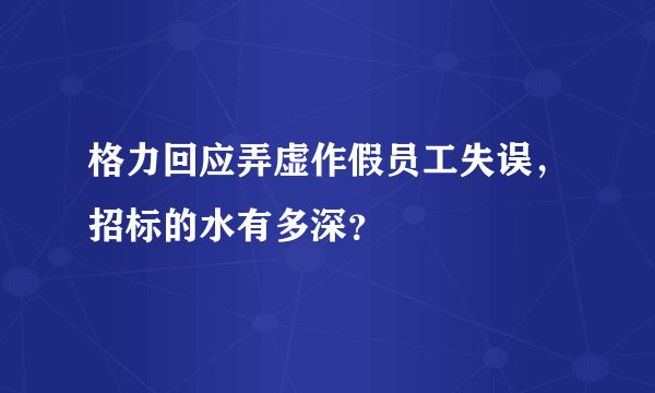 格力回应弄虚作假员工失误，招标的水有多深？