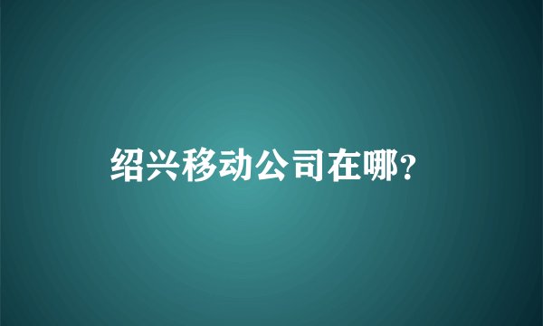 绍兴移动公司在哪？