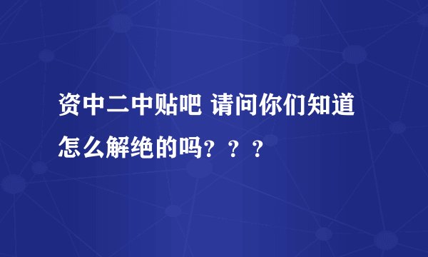 资中二中贴吧 请问你们知道怎么解绝的吗？？？