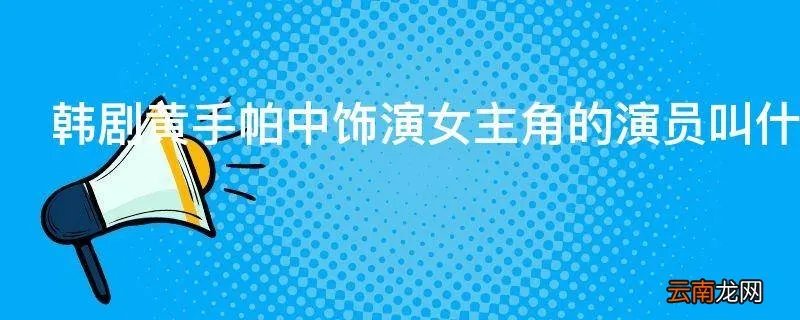 韩剧黄手帕中饰演女主角的演员叫什么名字