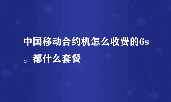 中国移动合约机怎么收费的6s。都什么套餐
