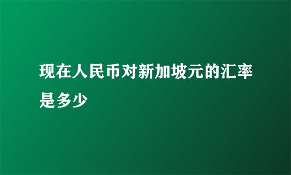 现在人民币对新加坡元的汇率是多少