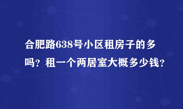 合肥路638号小区租房子的多吗？租一个两居室大概多少钱？