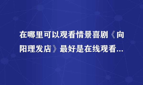 在哪里可以观看情景喜剧《向阳理发店》最好是在线观看的啊？？？？？