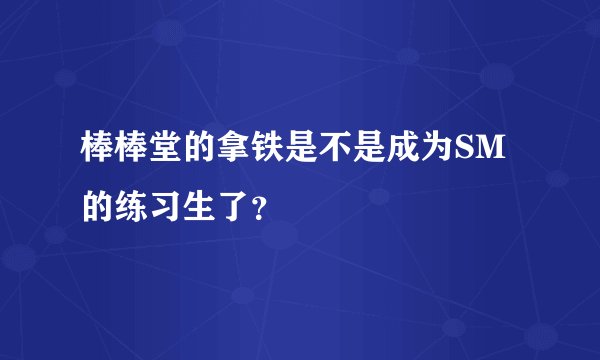棒棒堂的拿铁是不是成为SM的练习生了？
