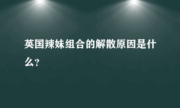 英国辣妹组合的解散原因是什么?