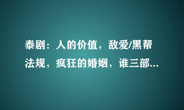 泰剧：人的价值，敌爱/黑帮法规，疯狂的婚姻，谁三部都看过？告诉我哪部最好看？最好能简单介绍下剧情