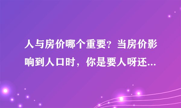 人与房价哪个重要?当房价影响到人口时,你是要人呀还是要房价?