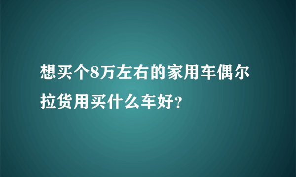 想买个8万左右的家用车偶尔拉货用买什么车好?