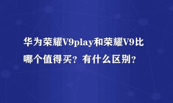 华为荣耀V9play和荣耀V9比哪个值得买？有什么区别？